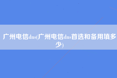 广州电信dns(广州电信dns首选和备用填多少)