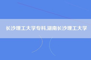 长沙理工大学专科,湖南长沙理工大学