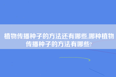 植物传播种子的方法还有哪些,哪种植物传播种子的方法有哪些?