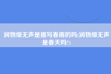 润物细无声是描写春雨的吗(润物细无声是春天吗?)