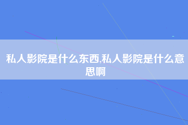 私人影院是什么东西,私人影院是什么意思啊