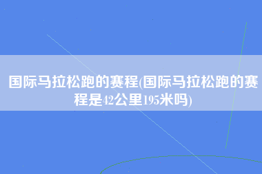 国际马拉松跑的赛程(国际马拉松跑的赛程是42公里195米吗)