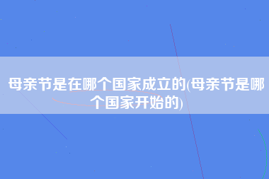 母亲节是在哪个国家成立的(母亲节是哪个国家开始的)