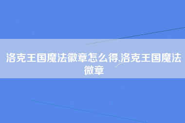 洛克王国魔法徽章怎么得,洛克王国魔法微章