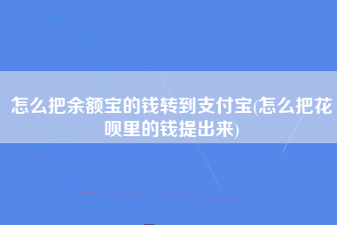 怎么把余额宝的钱转到支付宝(怎么把花呗里的钱提出来)