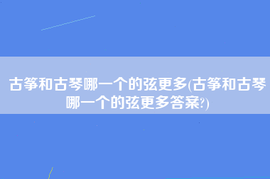 古筝和古琴哪一个的弦更多(古筝和古琴哪一个的弦更多答案?)