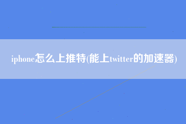 iphone怎么上推特(能上twitter的加速器)