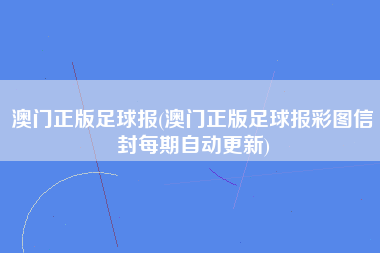 澳门正版足球报(澳门正版足球报彩图信封每期自动更新)