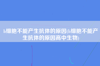 b细胞不能产生抗体的原因(b细胞不能产生抗体的原因高中生物)