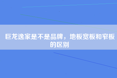 巨龙逸家是不是品牌，地板宽板和窄板的区别