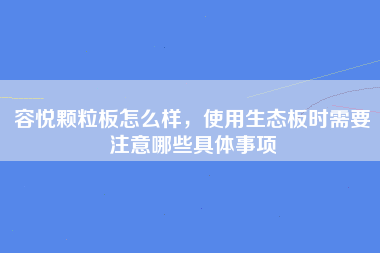 容悦颗粒板怎么样，使用生态板时需要注意哪些具体事项