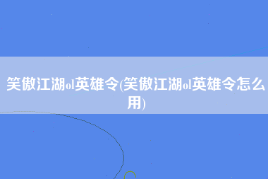 笑傲江湖ol英雄令(笑傲江湖ol英雄令怎么用)