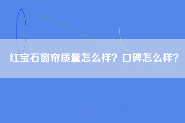 红宝石窗帘质量怎么样？口碑怎么样？