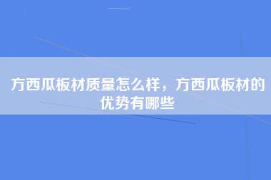 方西瓜板材质量怎么样，方西瓜板材的优势有哪些