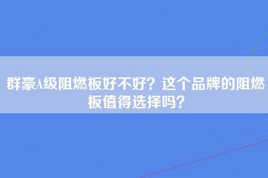 群豪A级阻燃板好不好？这个品牌的阻燃板值得选择吗？