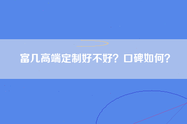 富几高端定制好不好？口碑如何？