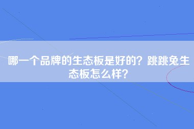 哪一个品牌的生态板是好的？跳跳兔生态板怎么样？