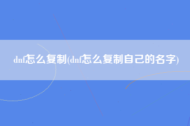 dnf怎么复制(dnf怎么复制自己的名字)