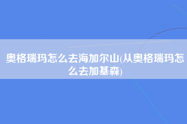 奥格瑞玛怎么去海加尔山(从奥格瑞玛怎么去加基森)