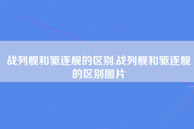 战列舰和驱逐舰的区别,战列舰和驱逐舰的区别图片