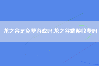 龙之谷是免费游戏吗,龙之谷端游收费吗