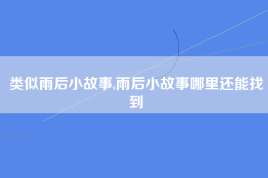 类似雨后小故事,雨后小故事哪里还能找到