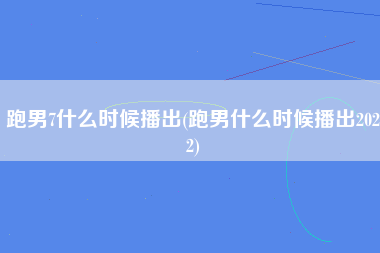 跑男7什么时候播出(跑男什么时候播出2022)