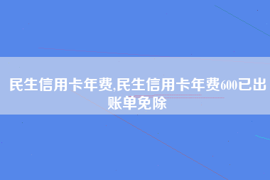 民生信用卡年费,民生信用卡年费600已出账单免除