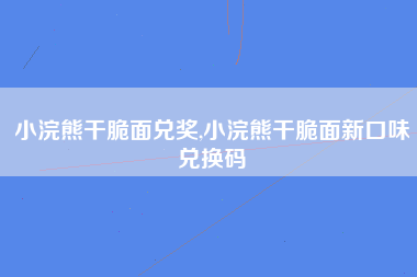 小浣熊干脆面兑奖,小浣熊干脆面新口味兑换码