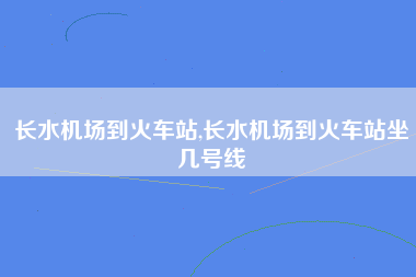 长水机场到火车站,长水机场到火车站坐几号线