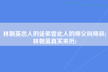 林朝英恋人的徒弟管此人的师父叫师叔(林朝英真实来历)