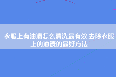 衣服上有油渍怎么清洗最有效,去除衣服上的油渍的最好方法