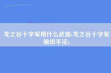 龙之谷十字军用什么武器(龙之谷十字军输出手法)