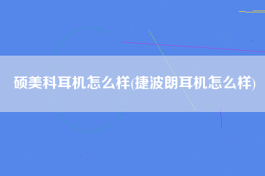 硕美科耳机怎么样(捷波朗耳机怎么样)