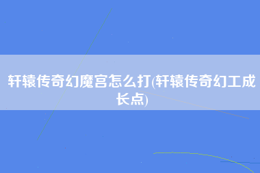 轩辕传奇幻魔宫怎么打(轩辕传奇幻工成长点)