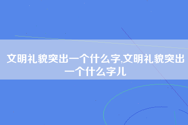 文明礼貌突出一个什么字,文明礼貌突出一个什么字儿