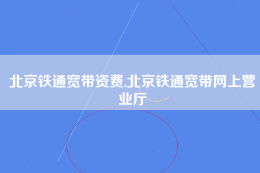 北京铁通宽带资费,北京铁通宽带网上营业厅