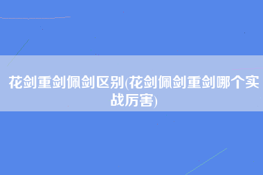 花剑重剑佩剑区别(花剑佩剑重剑哪个实战厉害)