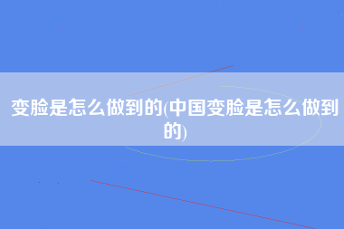 变脸是怎么做到的(中国变脸是怎么做到的)