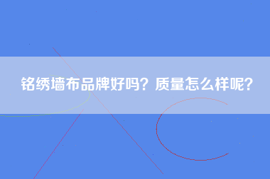 铭绣墙布品牌好吗？质量怎么样呢？