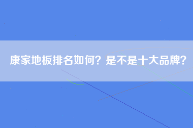 康家地板排名如何？是不是十大品牌？