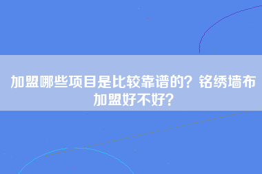 加盟哪些项目是比较靠谱的？铭绣墙布加盟好不好？