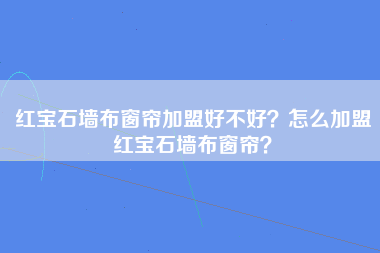 红宝石墙布窗帘加盟好不好？怎么加盟红宝石墙布窗帘？