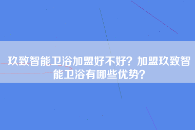 玖致智能卫浴加盟好不好？加盟玖致智能卫浴有哪些优势？