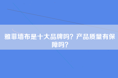 雅菲墙布是十大品牌吗？产品质量有保障吗？