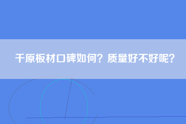 千原板材口碑如何？质量好不好呢？