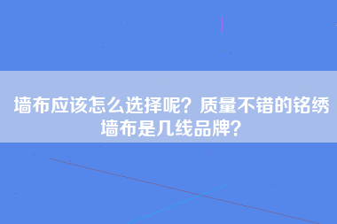 墙布应该怎么选择呢？质量不错的铭绣墙布是几线品牌？