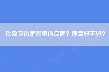 玖致卫浴是哪里的品牌？质量好不好？