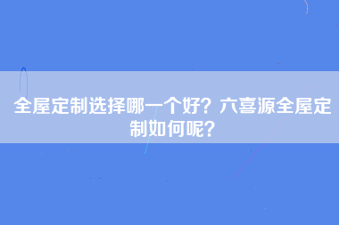 全屋定制选择哪一个好？六喜源全屋定制如何呢？