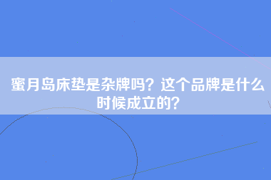 蜜月岛床垫是杂牌吗？这个品牌是什么时候成立的？